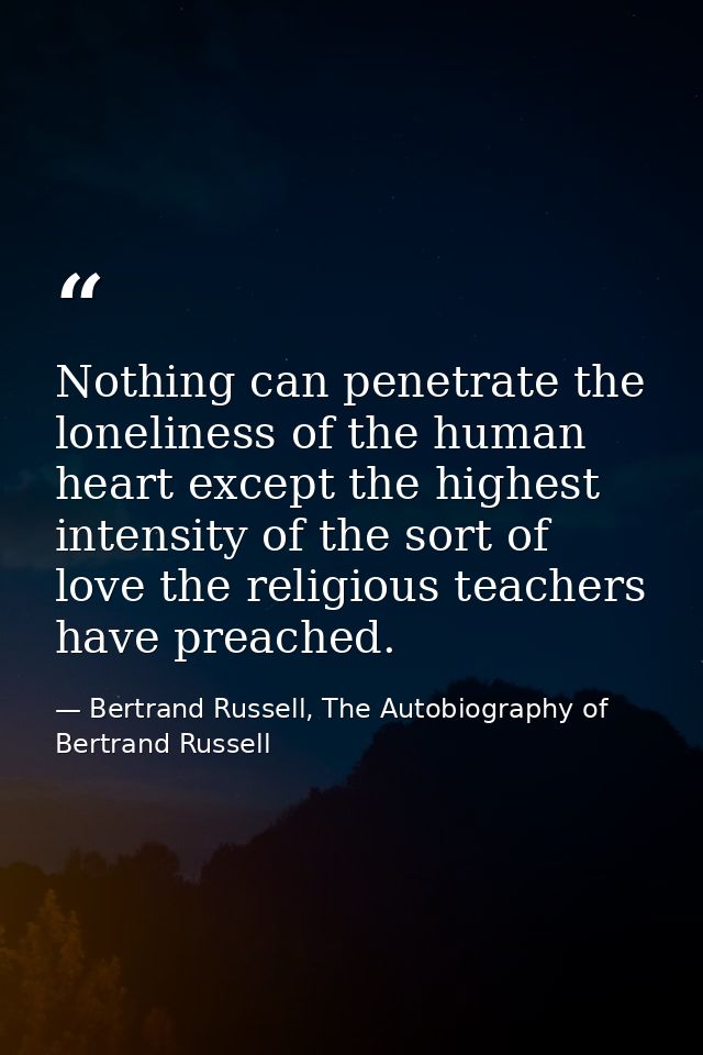 Nothing can penetrate the loneliness of the human heart except the highest intensity of the sort of love the religious t — Bertrand Russell, The Autobiography of Bertrand Russell