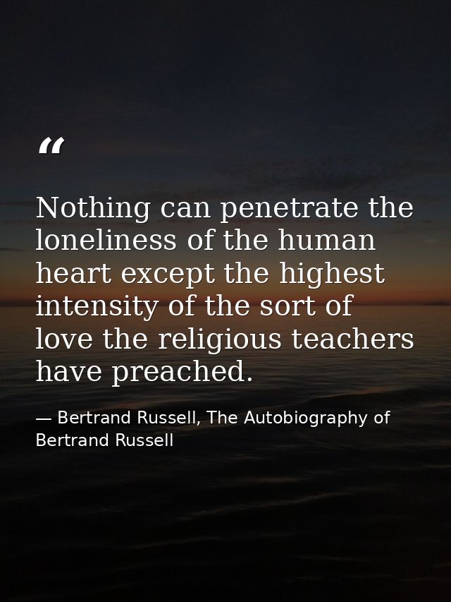 Nothing can penetrate the loneliness of the human heart except the highest intensity of the sort of love the religious t — Bertrand Russell, The Autobiography of Bertrand Russell