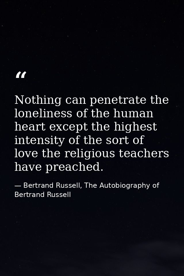 Nothing can penetrate the loneliness of the human heart except the highest intensity of the sort of love the religious t — Bertrand Russell, The Autobiography of Bertrand Russell
