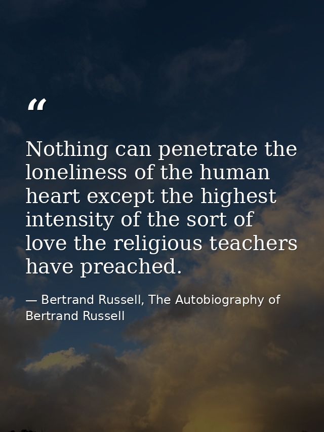Nothing can penetrate the loneliness of the human heart except the highest intensity of the sort of love the religious t — Bertrand Russell, The Autobiography of Bertrand Russell