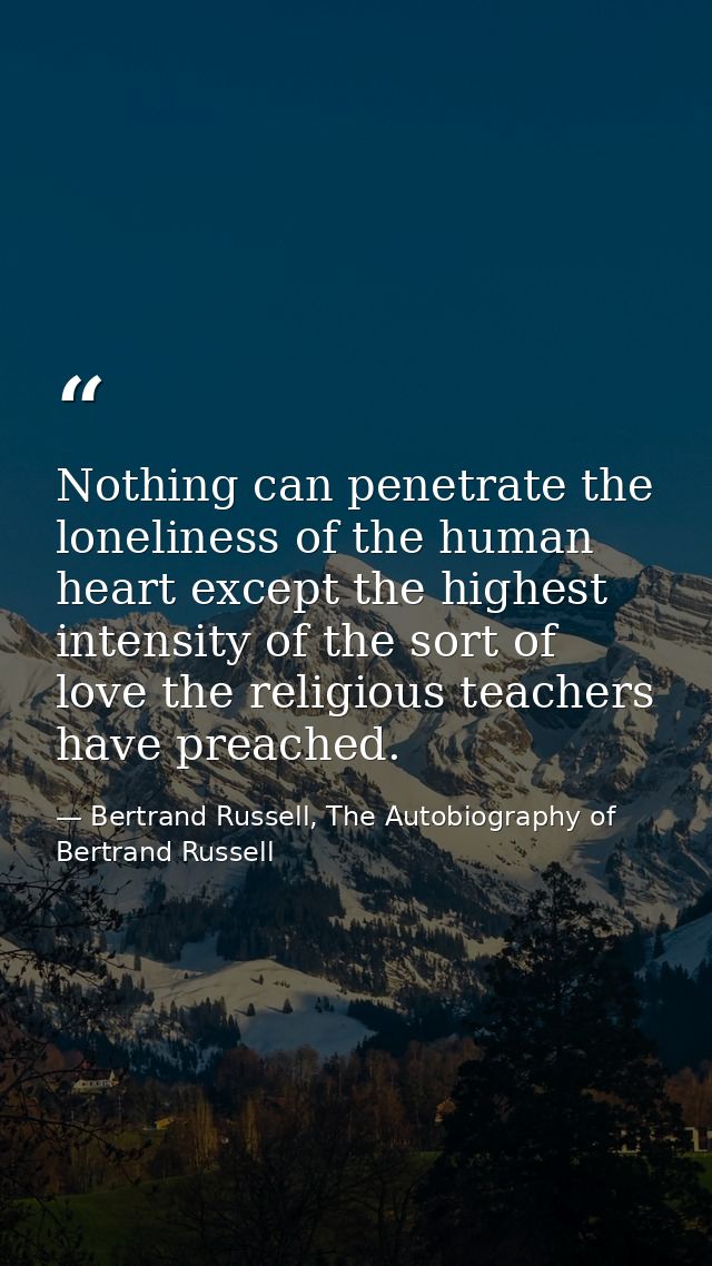 Nothing can penetrate the loneliness of the human heart except the highest intensity of the sort of love the religious t — Bertrand Russell, The Autobiography of Bertrand Russell