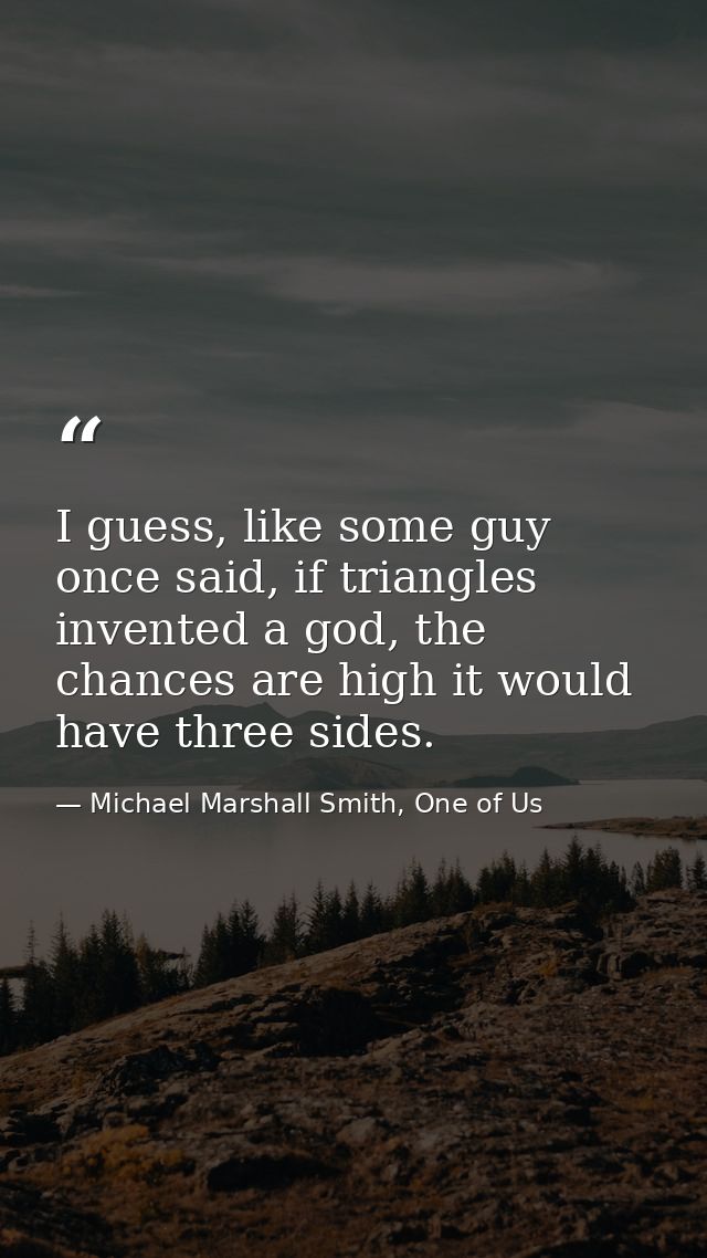 I guess, like some guy once said, if triangles invented a god, the chances are high it would have three sides. — Michael Marshall Smith, One of Us