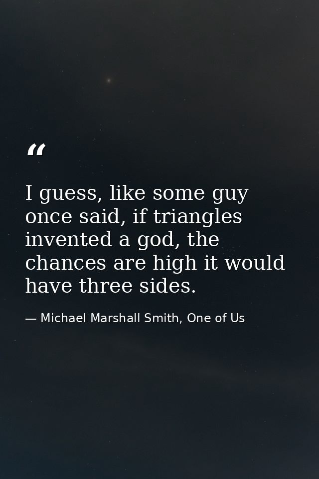 I guess, like some guy once said, if triangles invented a god, the chances are high it would have three sides. — Michael Marshall Smith, One of Us