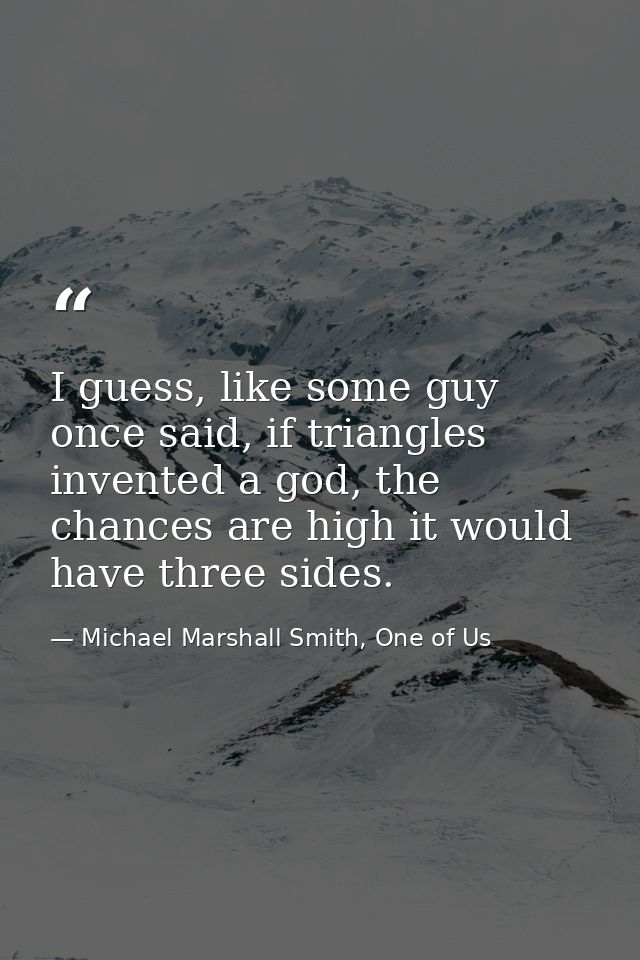 I guess, like some guy once said, if triangles invented a god, the chances are high it would have three sides. — Michael Marshall Smith, One of Us