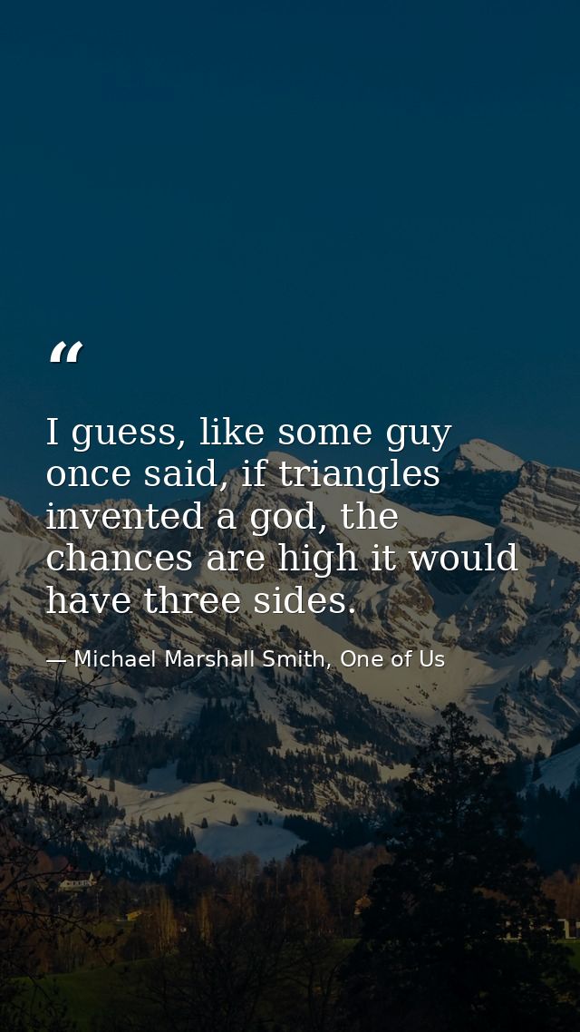 I guess, like some guy once said, if triangles invented a god, the chances are high it would have three sides. — Michael Marshall Smith, One of Us