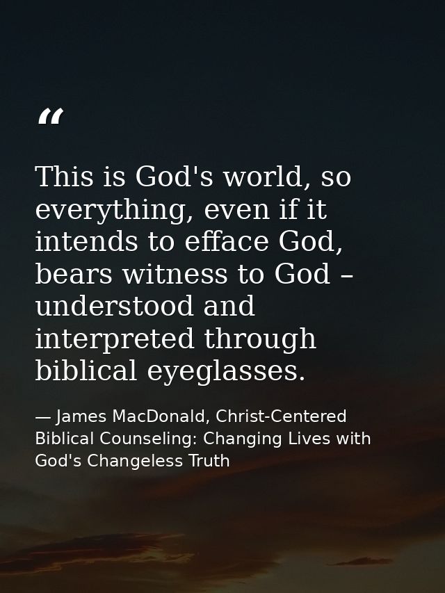 This is God's world, so everything, even if it intends to efface God, bears witness to God – understood and interpreted  — James MacDonald, Christ-Centered Biblical Counseling: Changing Lives with God's Changeless Truth