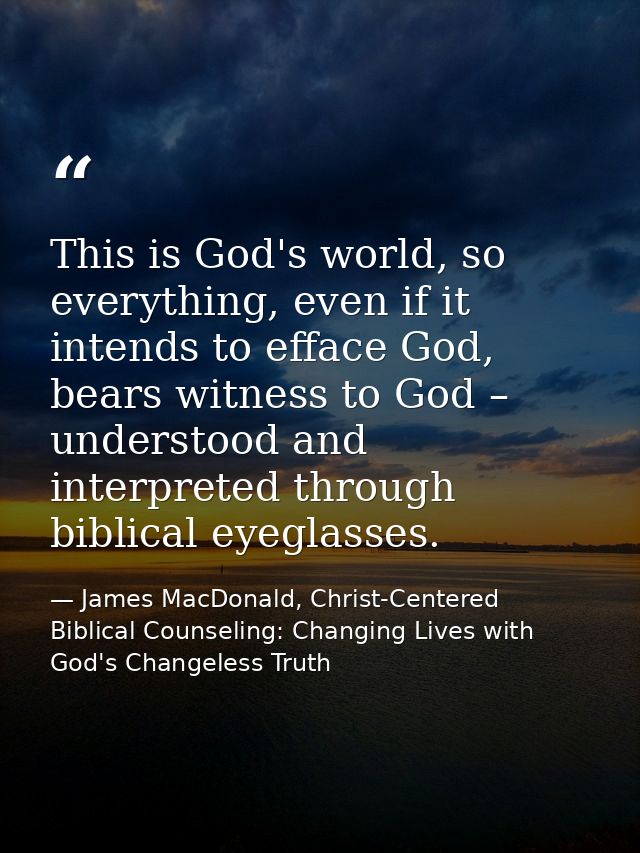This is God's world, so everything, even if it intends to efface God, bears witness to God – understood and interpreted  — James MacDonald, Christ-Centered Biblical Counseling: Changing Lives with God's Changeless Truth
