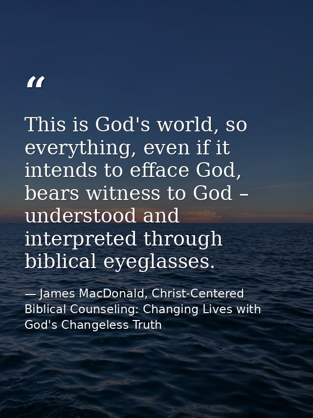 This is God's world, so everything, even if it intends to efface God, bears witness to God – understood and interpreted  — James MacDonald, Christ-Centered Biblical Counseling: Changing Lives with God's Changeless Truth