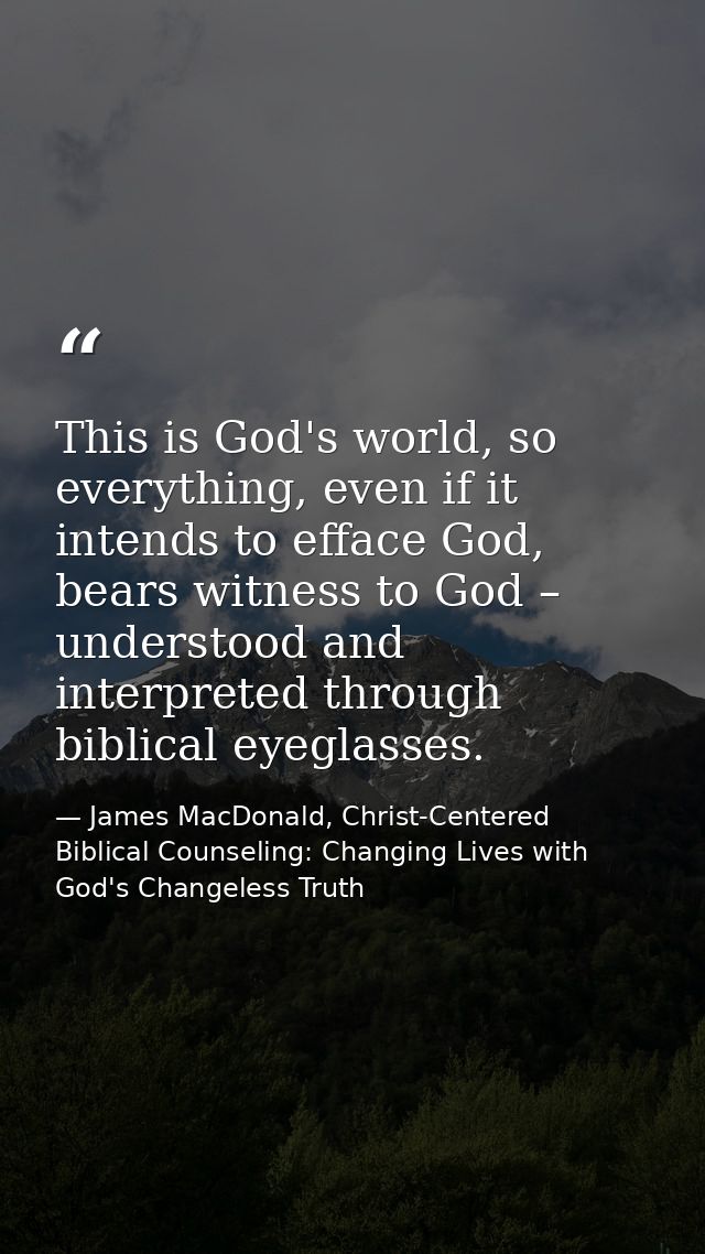 This is God's world, so everything, even if it intends to efface God, bears witness to God – understood and interpreted  — James MacDonald, Christ-Centered Biblical Counseling: Changing Lives with God's Changeless Truth