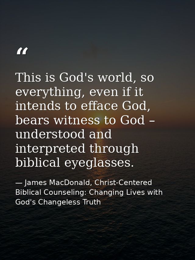 This is God's world, so everything, even if it intends to efface God, bears witness to God – understood and interpreted  — James MacDonald, Christ-Centered Biblical Counseling: Changing Lives with God's Changeless Truth