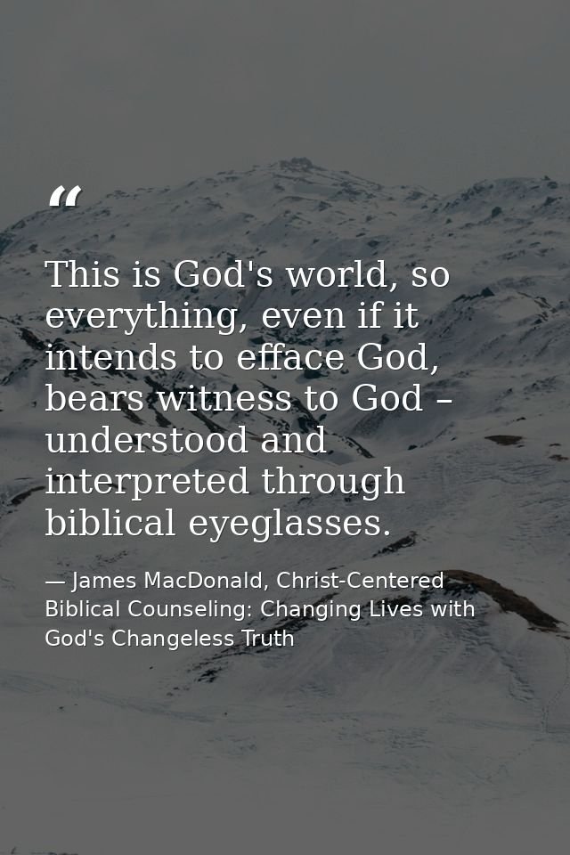 This is God's world, so everything, even if it intends to efface God, bears witness to God – understood and interpreted  — James MacDonald, Christ-Centered Biblical Counseling: Changing Lives with God's Changeless Truth