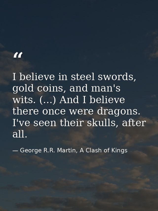 I believe in steel swords, gold coins, and man's wits. (...) And I believe there once were dragons. I've seen their skul — George R.R. Martin, A Clash of Kings