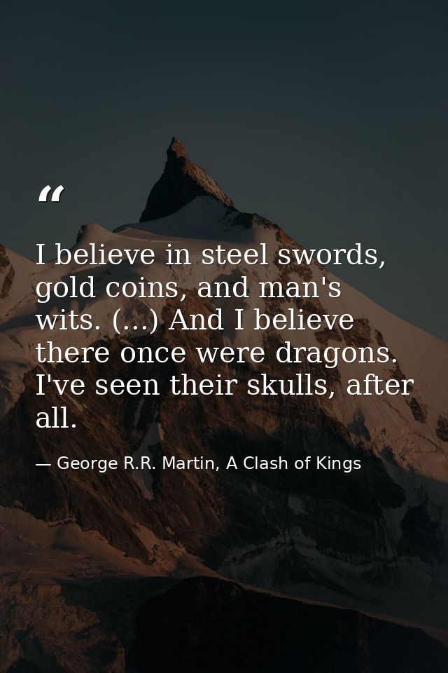I believe in steel swords, gold coins, and man's wits. (...) And I believe there once were dragons. I've seen their skul — George R.R. Martin, A Clash of Kings