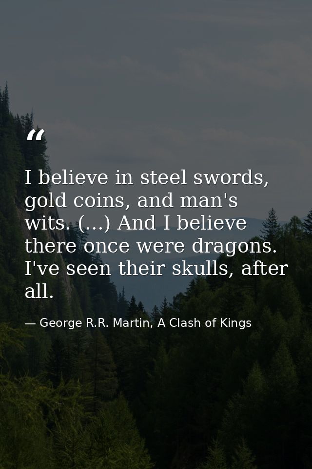 I believe in steel swords, gold coins, and man's wits. (...) And I believe there once were dragons. I've seen their skul — George R.R. Martin, A Clash of Kings