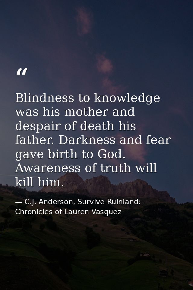 Blindness to knowledge was his mother and despair of death his father. Darkness and fear gave birth to God. Awareness of — C.J. Anderson, Survive Ruinland: Chronicles of Lauren Vasquez