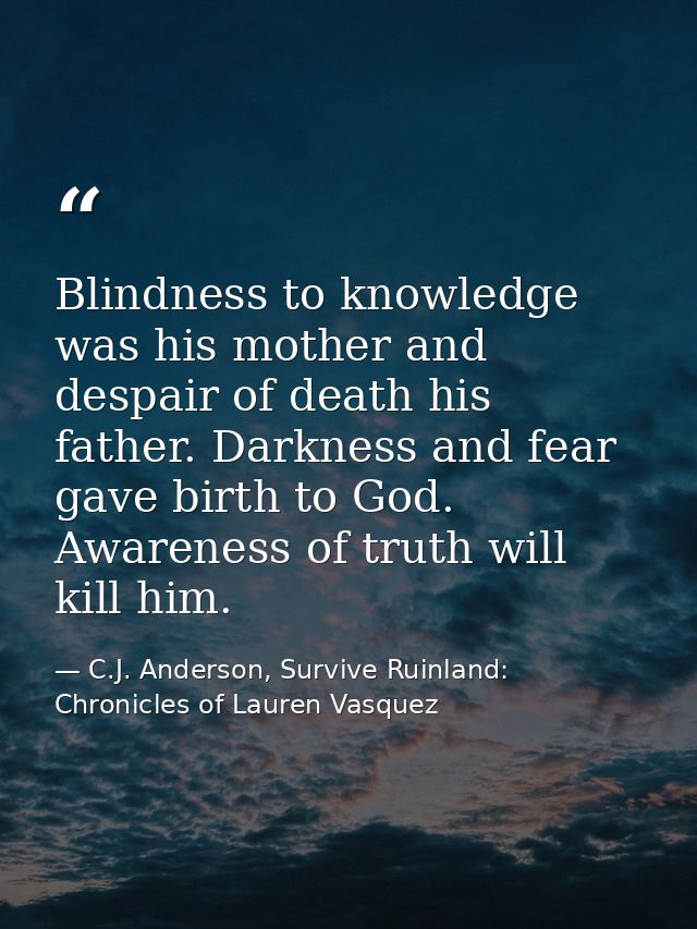 Blindness to knowledge was his mother and despair of death his father. Darkness and fear gave birth to God. Awareness of — C.J. Anderson, Survive Ruinland: Chronicles of Lauren Vasquez