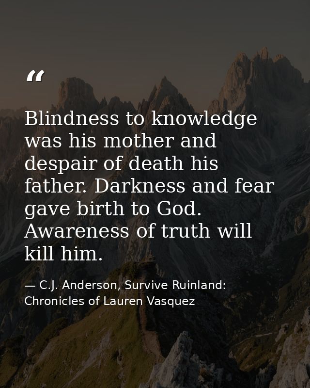 Blindness to knowledge was his mother and despair of death his father. Darkness and fear gave birth to God. Awareness of — C.J. Anderson, Survive Ruinland: Chronicles of Lauren Vasquez