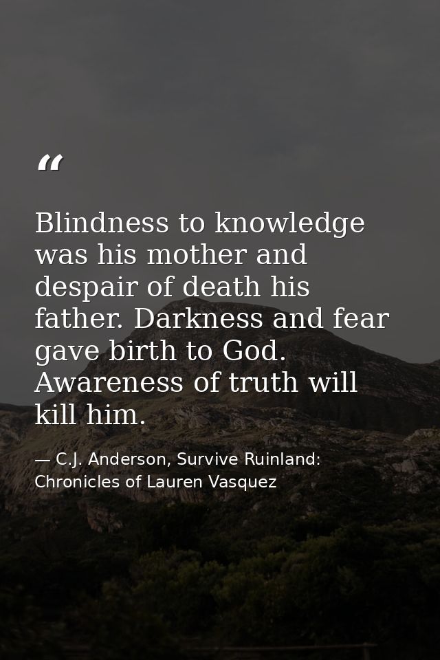 Blindness to knowledge was his mother and despair of death his father. Darkness and fear gave birth to God. Awareness of — C.J. Anderson, Survive Ruinland: Chronicles of Lauren Vasquez