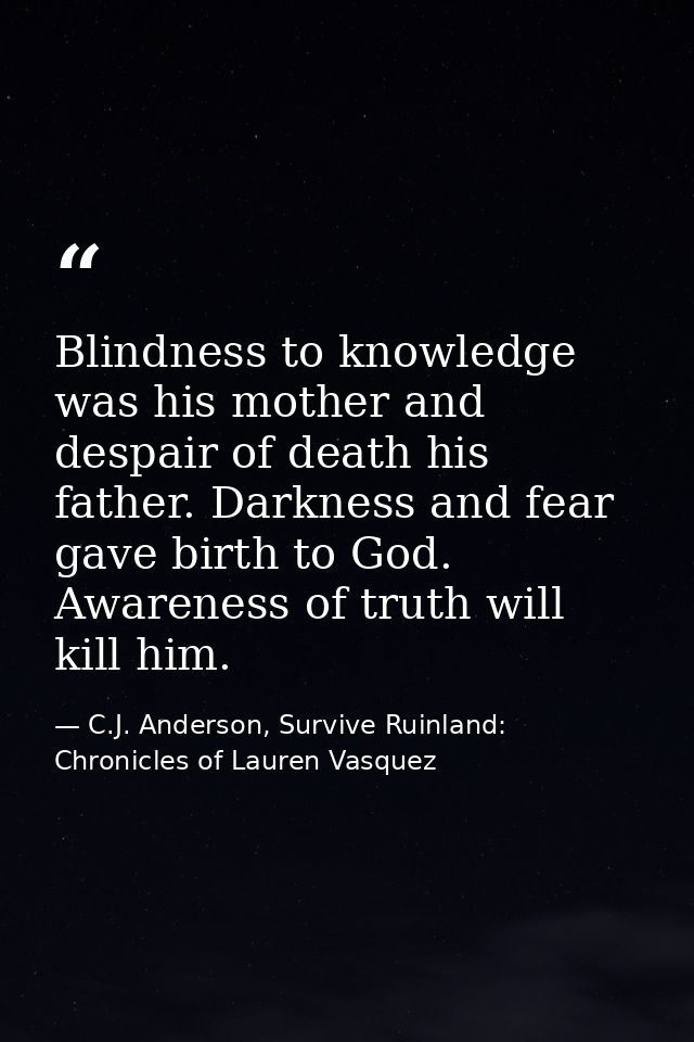 Blindness to knowledge was his mother and despair of death his father. Darkness and fear gave birth to God. Awareness of — C.J. Anderson, Survive Ruinland: Chronicles of Lauren Vasquez