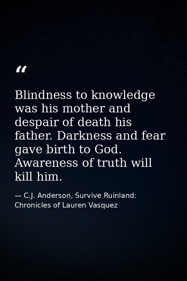 Blindness to knowledge was his mother and despair of death his father. Darkness and fear gave birth to God. Awareness of — C.J. Anderson, Survive Ruinland: Chronicles of Lauren Vasquez