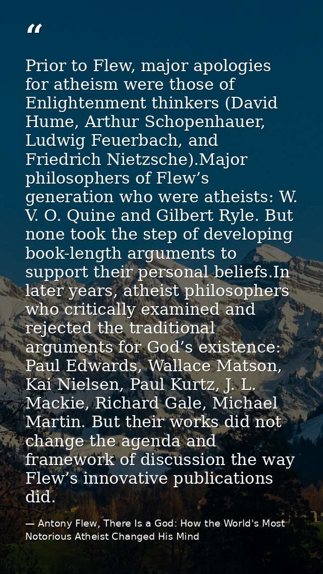 Prior to Flew, major apologies for atheism were those of Enlightenment thinkers (David Hume, Arthur Schopenhauer, Ludwig — Antony Flew, There Is a God: How the World's Most Notorious Atheist Changed His Mind