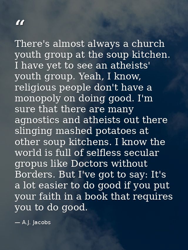 There's almost always a church youth group at the soup kitchen. I have yet to see an atheists' youth group. Yeah, I know — A.J. Jacobs
