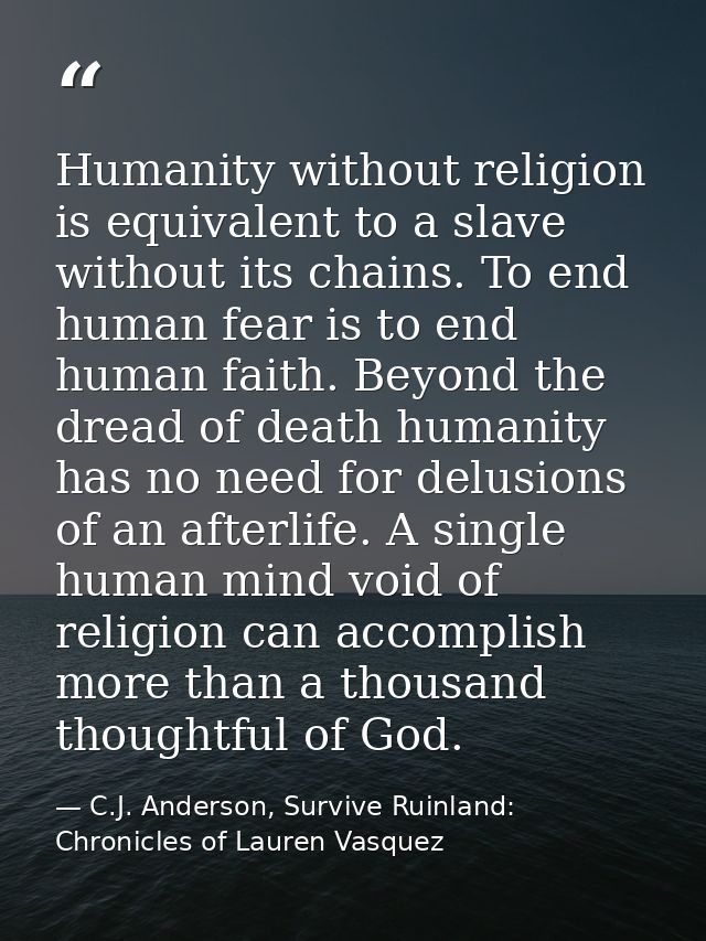 Humanity without religion is equivalent to a slave without its chains. To end human fear is to end human faith. Beyond t — C.J. Anderson, Survive Ruinland: Chronicles of Lauren Vasquez