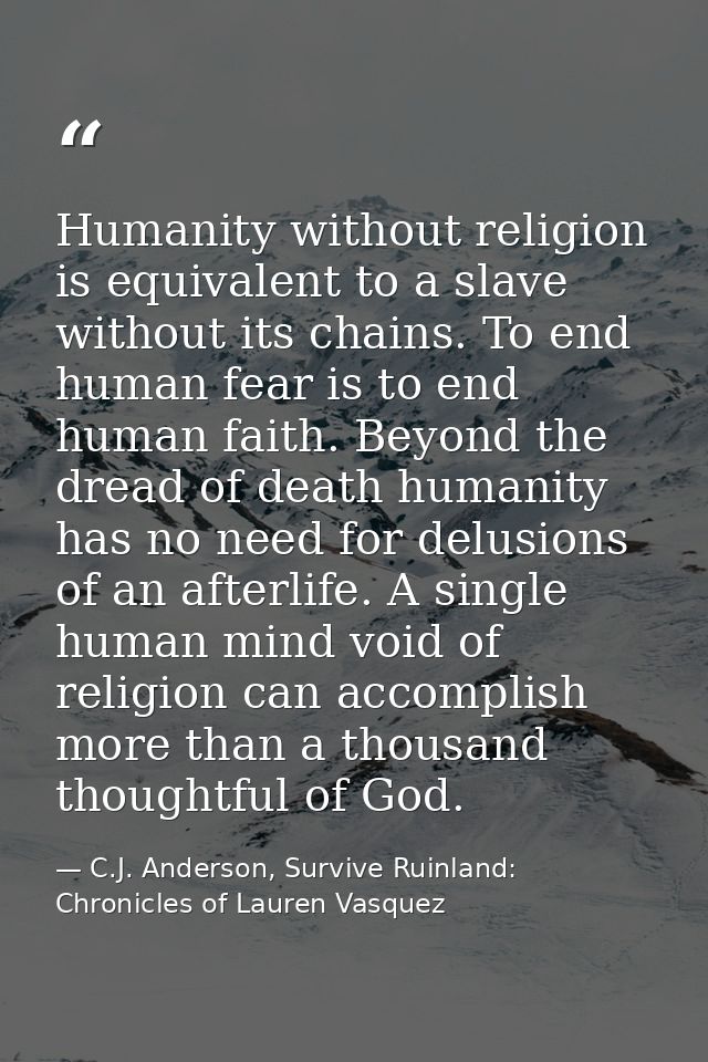 Humanity without religion is equivalent to a slave without its chains. To end human fear is to end human faith. Beyond t — C.J. Anderson, Survive Ruinland: Chronicles of Lauren Vasquez