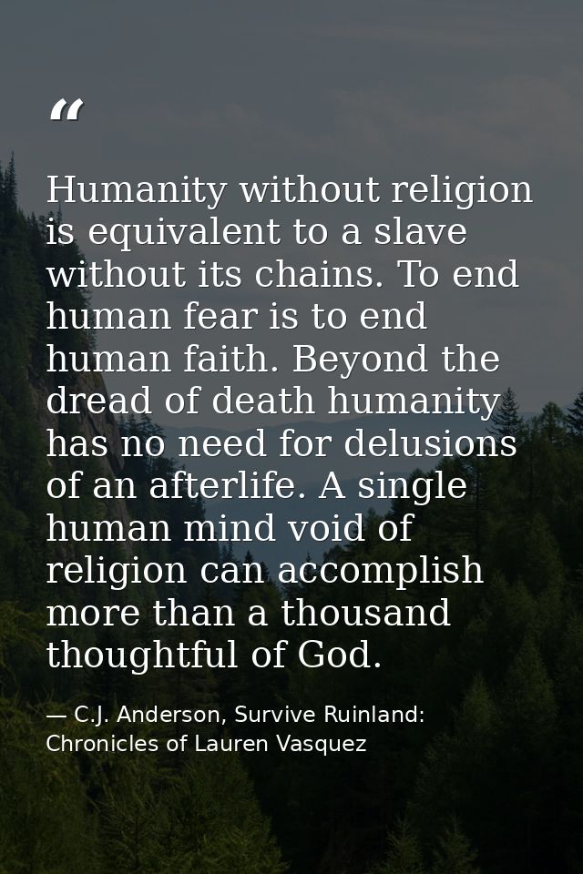 Humanity without religion is equivalent to a slave without its chains. To end human fear is to end human faith. Beyond t — C.J. Anderson, Survive Ruinland: Chronicles of Lauren Vasquez