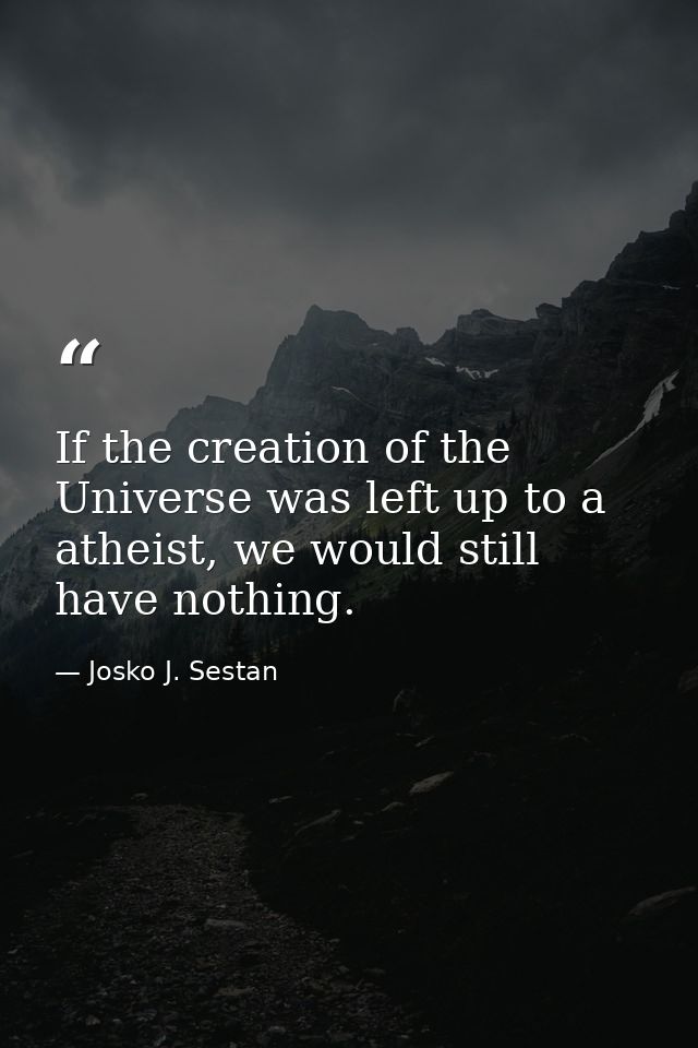 If the creation of the Universe was left up to a atheist, we would still have nothing. — Josko J. Sestan