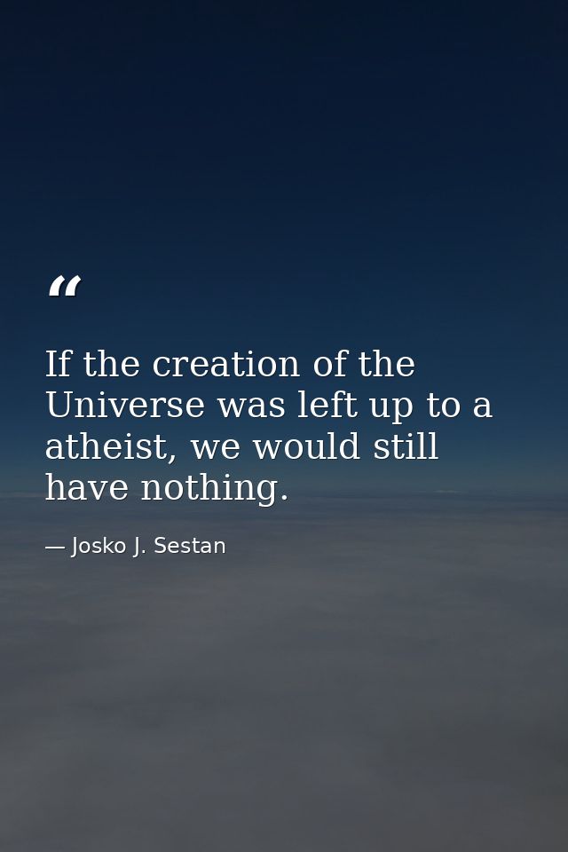 If the creation of the Universe was left up to a atheist, we would still have nothing. — Josko J. Sestan