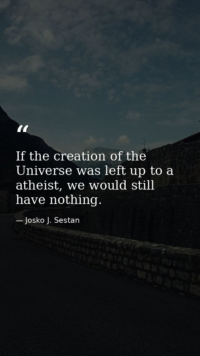 If the creation of the Universe was left up to a atheist, we would still have nothing. — Josko J. Sestan
