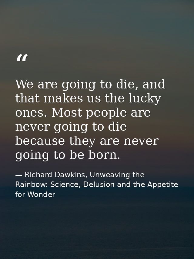 We are going to die, and that makes us the lucky ones. Most people are never going to die because they are never going t — Richard Dawkins, Unweaving the Rainbow: Science, Delusion and the Appetite for Wonder