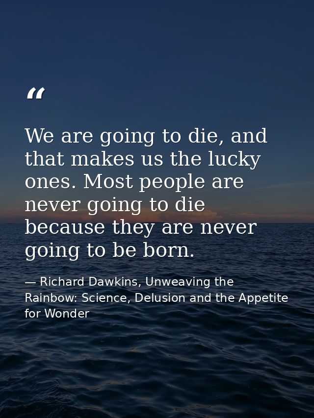 We are going to die, and that makes us the lucky ones. Most people are never going to die because they are never going t — Richard Dawkins, Unweaving the Rainbow: Science, Delusion and the Appetite for Wonder