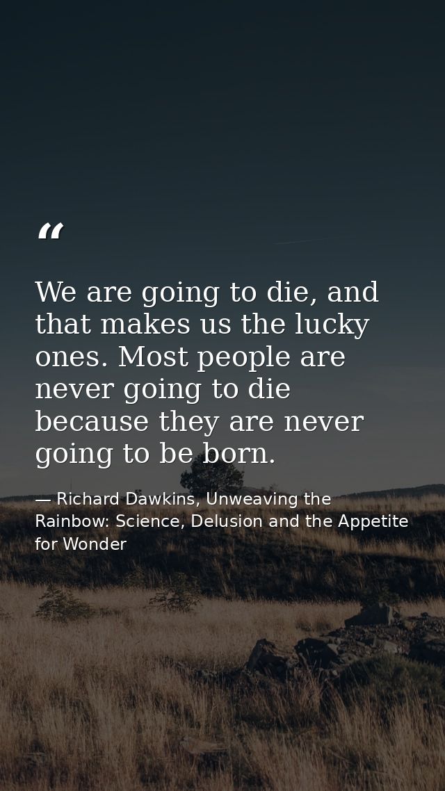 We are going to die, and that makes us the lucky ones. Most people are never going to die because they are never going t — Richard Dawkins, Unweaving the Rainbow: Science, Delusion and the Appetite for Wonder