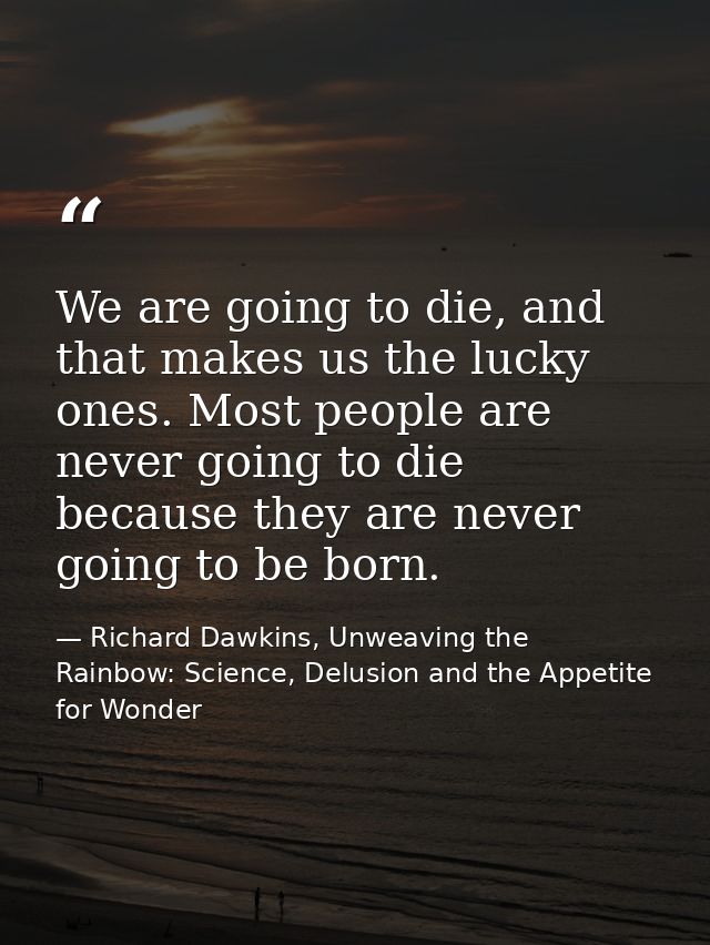 We are going to die, and that makes us the lucky ones. Most people are never going to die because they are never going t — Richard Dawkins, Unweaving the Rainbow: Science, Delusion and the Appetite for Wonder
