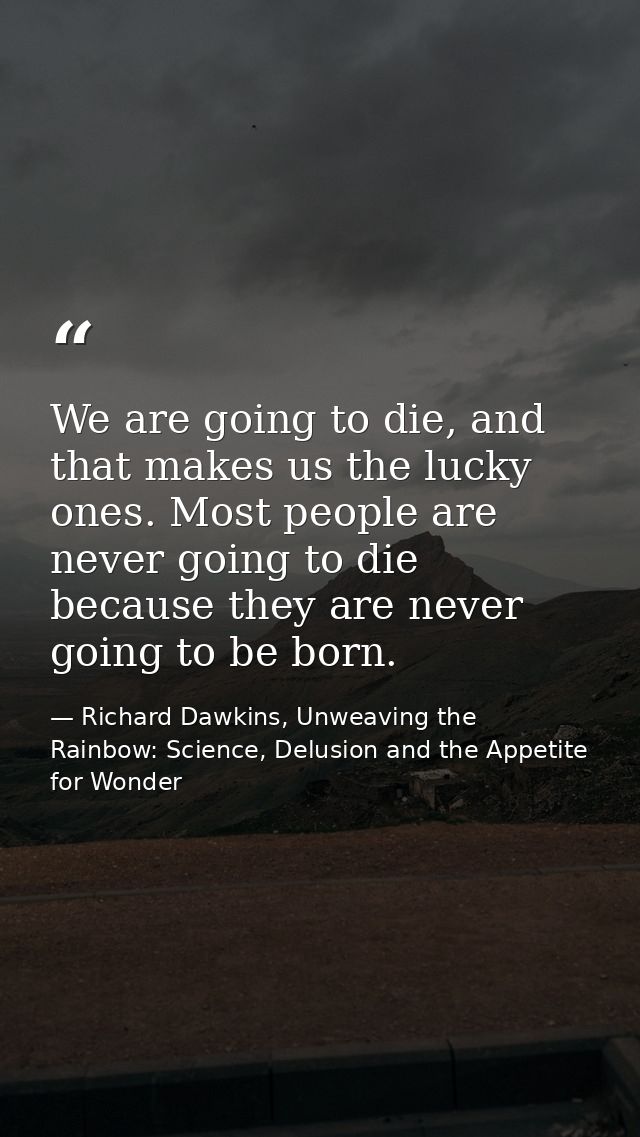 We are going to die, and that makes us the lucky ones. Most people are never going to die because they are never going t — Richard Dawkins, Unweaving the Rainbow: Science, Delusion and the Appetite for Wonder