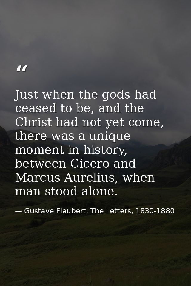 Just when the gods had ceased to be, and the Christ had not yet come, there was a unique moment in history, between Cice — Gustave Flaubert, The Letters, 1830-1880