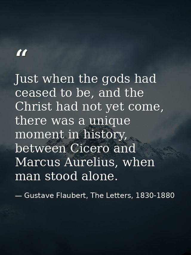 Just when the gods had ceased to be, and the Christ had not yet come, there was a unique moment in history, between Cice — Gustave Flaubert, The Letters, 1830-1880