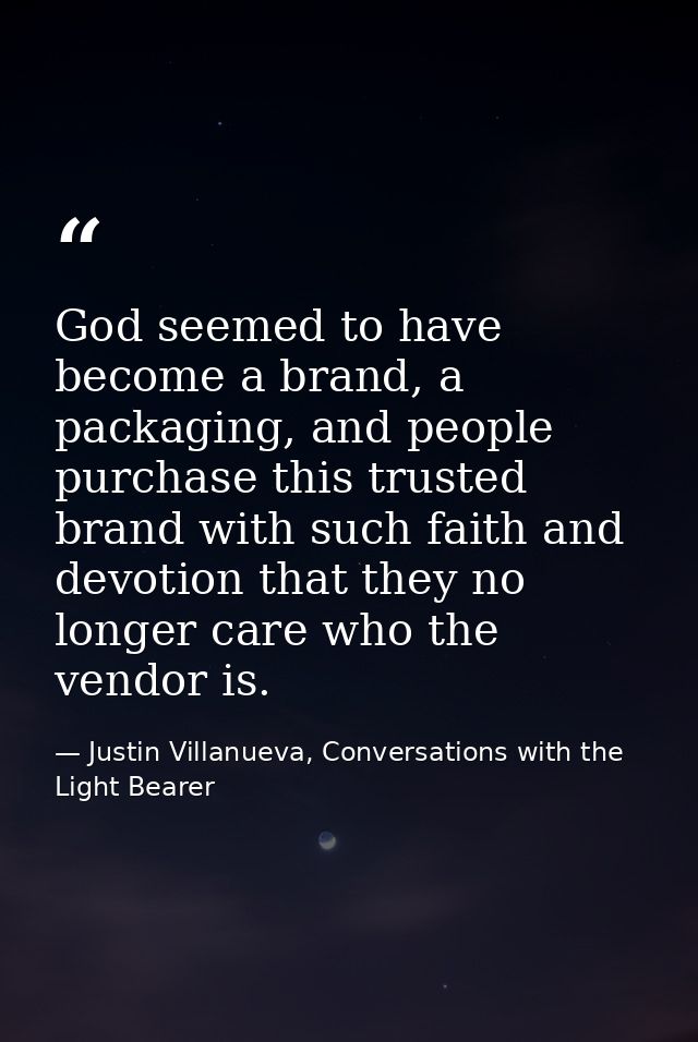 God seemed to have become a brand, a packaging, and people purchase this trusted brand with such faith and devotion that — Justin Villanueva, Conversations with the Light Bearer