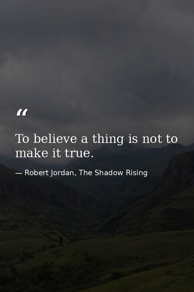 To believe a thing is not to make it true. — Robert Jordan, The Shadow Rising