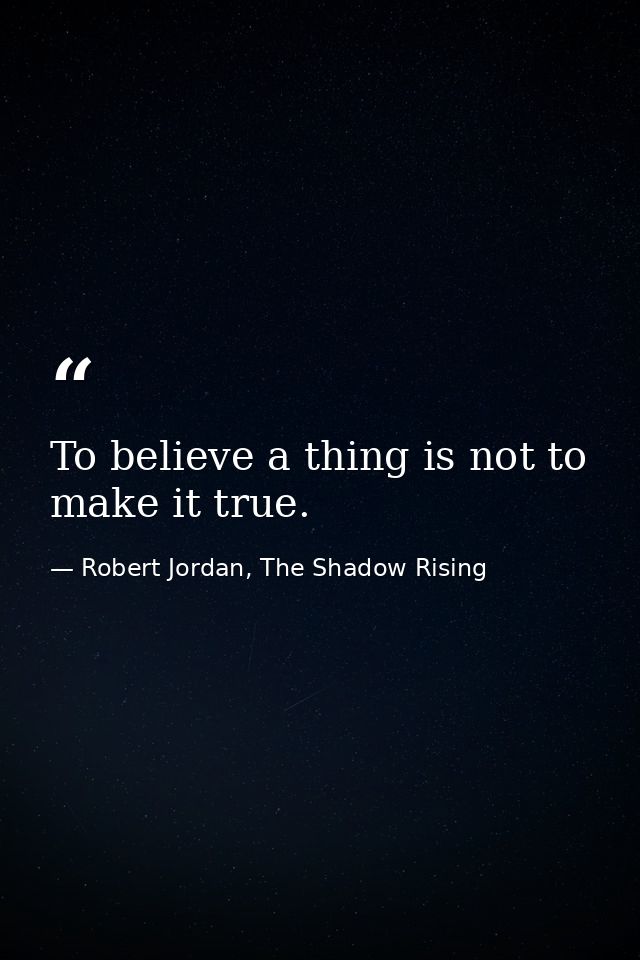 To believe a thing is not to make it true. — Robert Jordan, The Shadow Rising