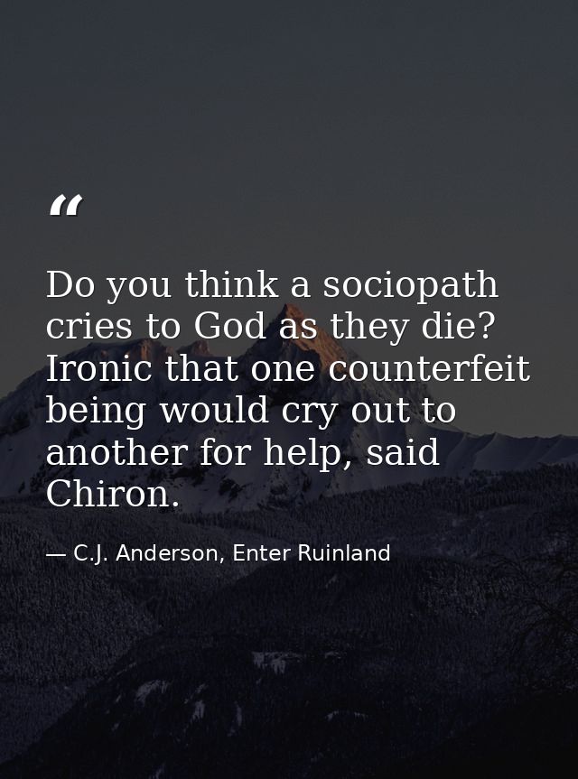 Do you think a sociopath cries to God as they die? Ironic that one counterfeit being would cry out to another for help,  — C.J. Anderson, Enter Ruinland