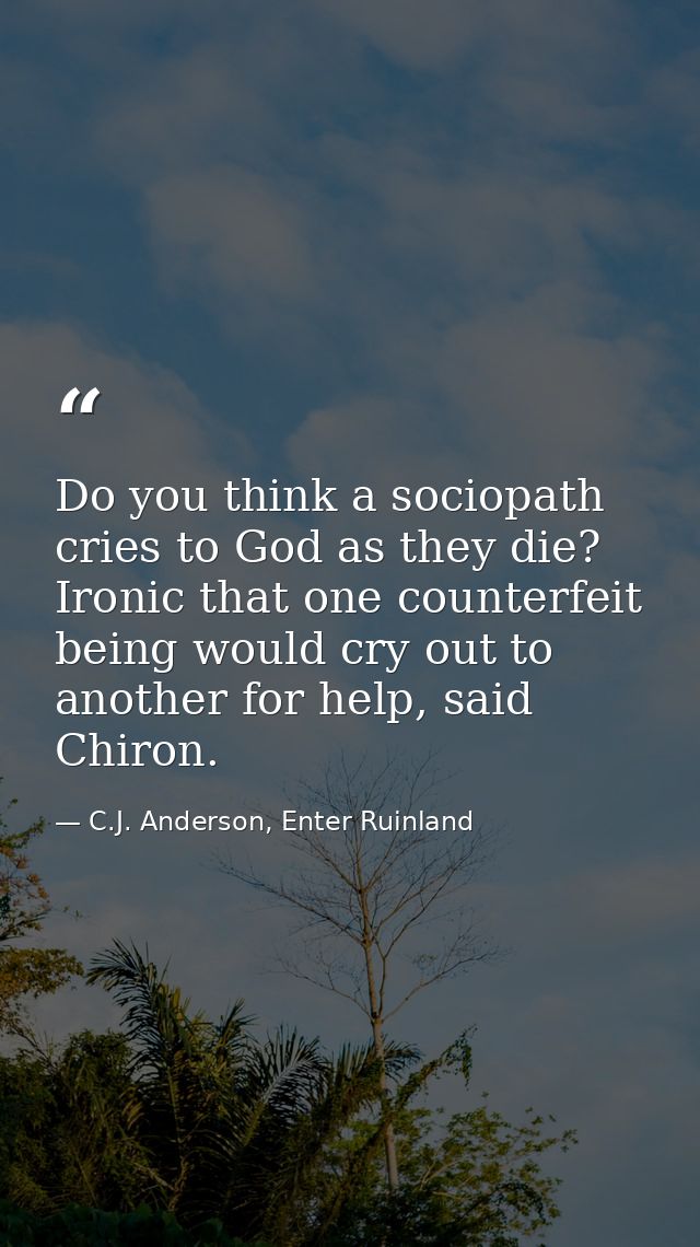 Do you think a sociopath cries to God as they die? Ironic that one counterfeit being would cry out to another for help,  — C.J. Anderson, Enter Ruinland