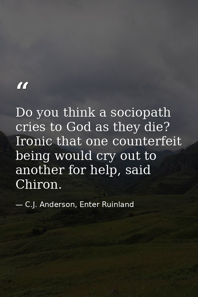 Do you think a sociopath cries to God as they die? Ironic that one counterfeit being would cry out to another for help,  — C.J. Anderson, Enter Ruinland