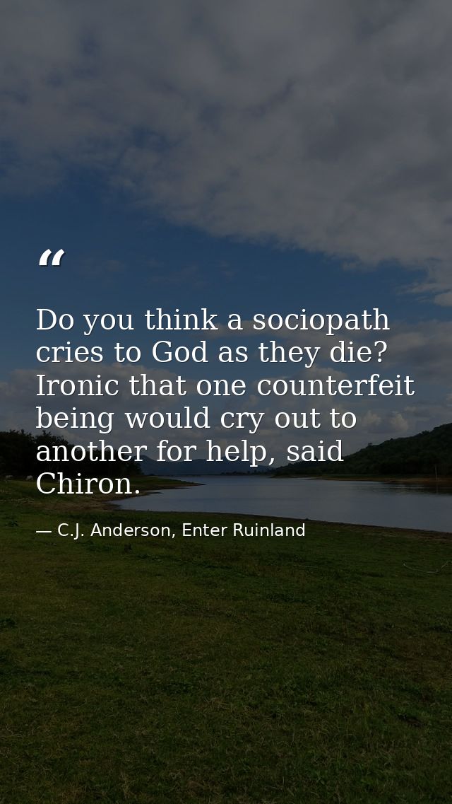 Do you think a sociopath cries to God as they die? Ironic that one counterfeit being would cry out to another for help,  — C.J. Anderson, Enter Ruinland