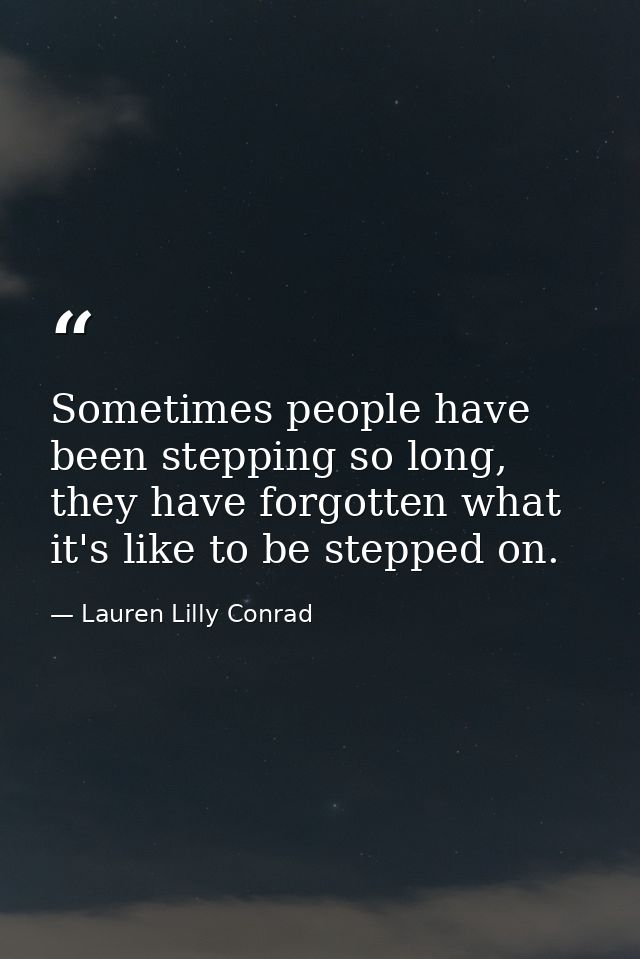 Sometimes people have been stepping so long, they have forgotten what it's like to be stepped on. — Lauren Lilly Conrad