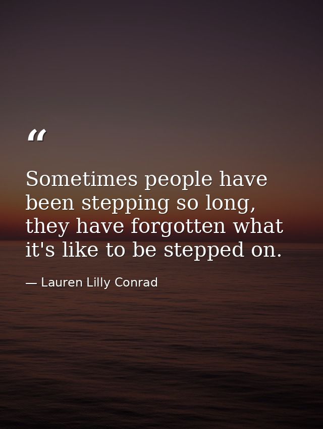 Sometimes people have been stepping so long, they have forgotten what it's like to be stepped on. — Lauren Lilly Conrad