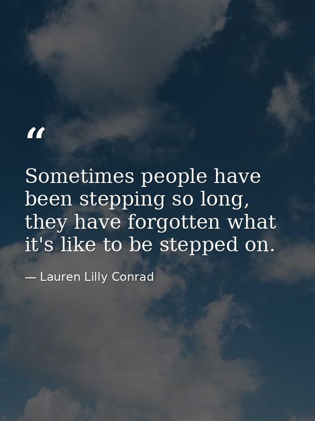Sometimes people have been stepping so long, they have forgotten what it's like to be stepped on. — Lauren Lilly Conrad