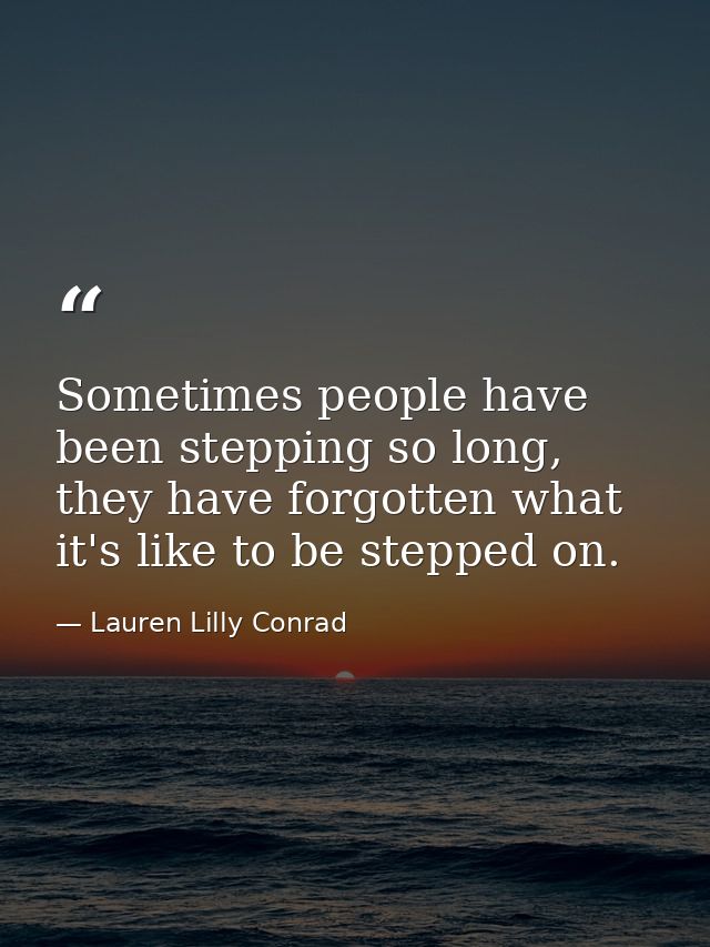 Sometimes people have been stepping so long, they have forgotten what it's like to be stepped on. — Lauren Lilly Conrad